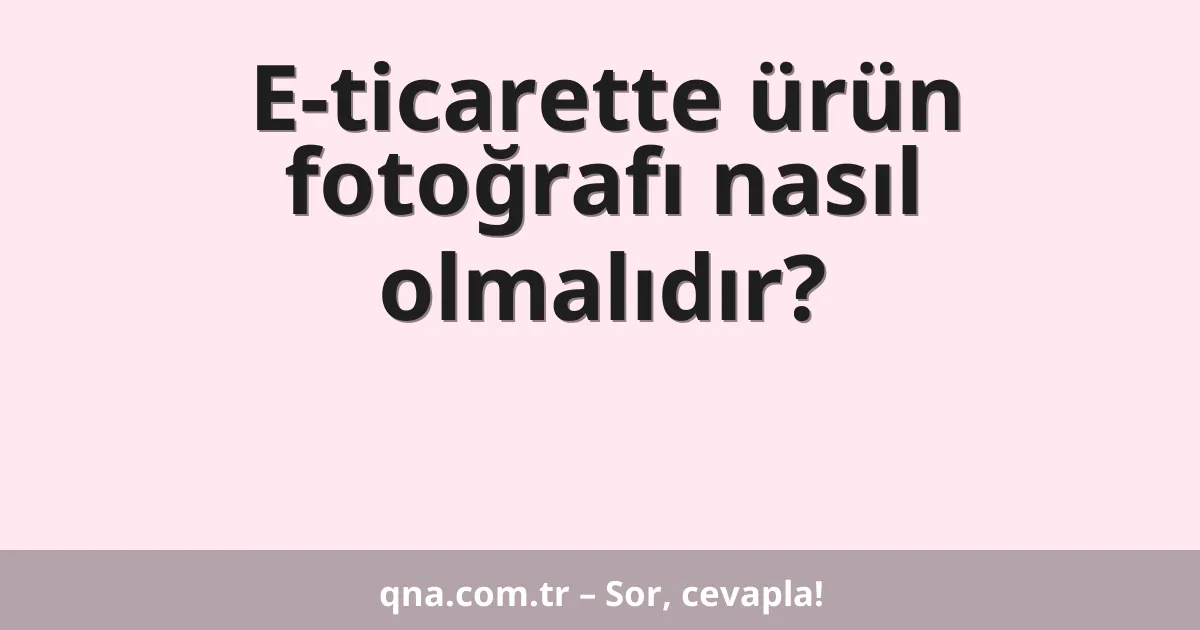 E-ticarette ürün fotoğrafı nasıl olmalıdır?