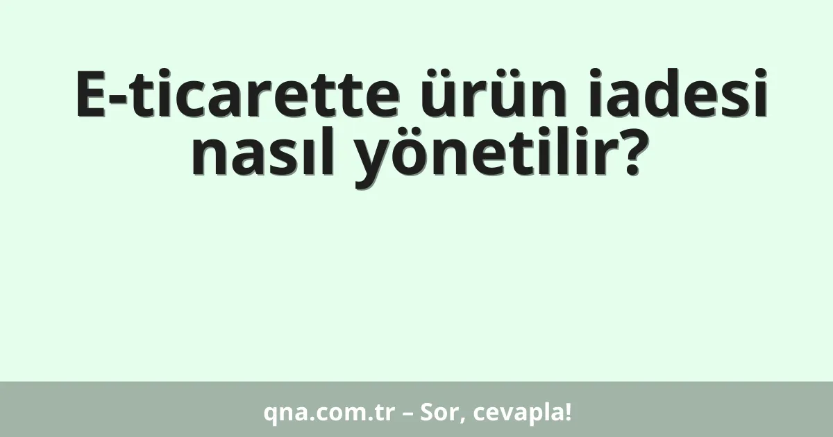 E-ticarette ürün iadesi nasıl yönetilir?