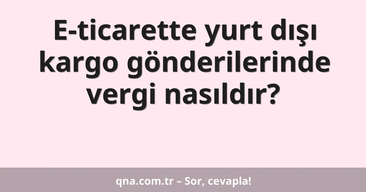 E-ticarette yurt dışı kargo gönderilerinde vergi nasıldır?