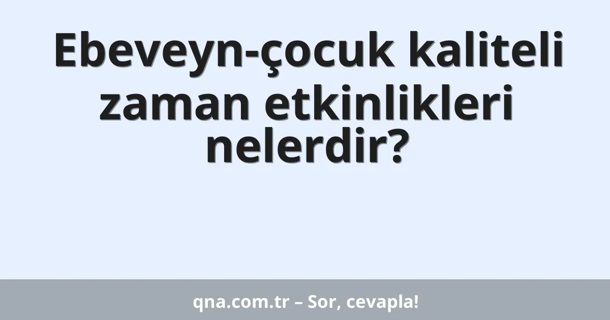 Ebeveyn-çocuk kaliteli zaman etkinlikleri nelerdir?