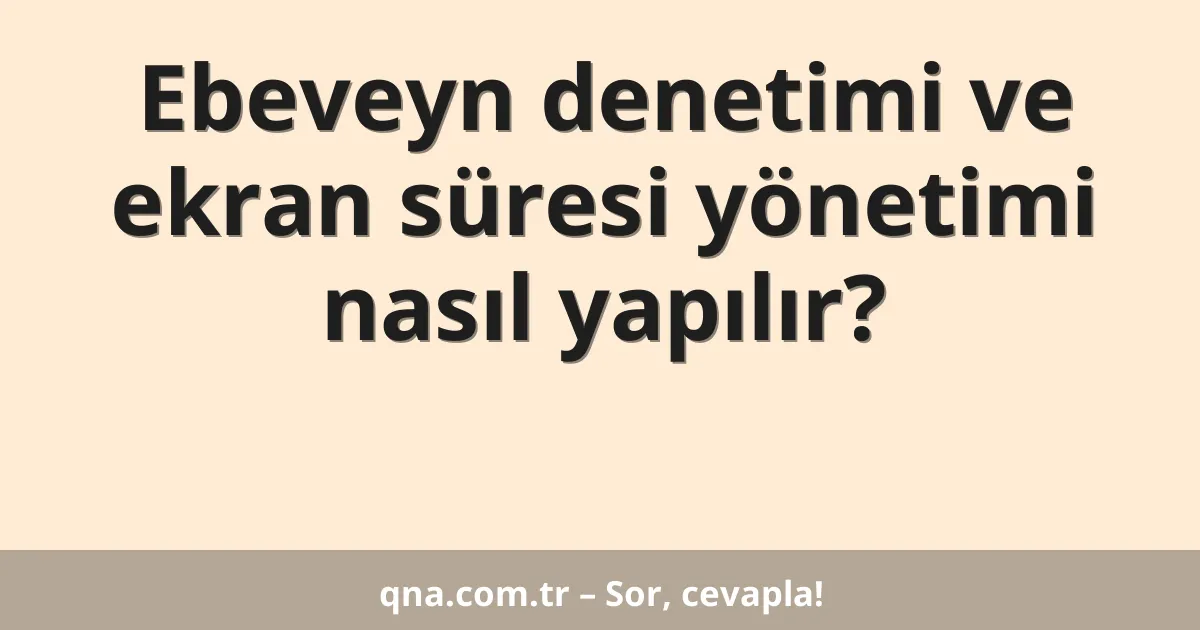 Ebeveyn denetimi ve ekran süresi yönetimi nasıl yapılır?
