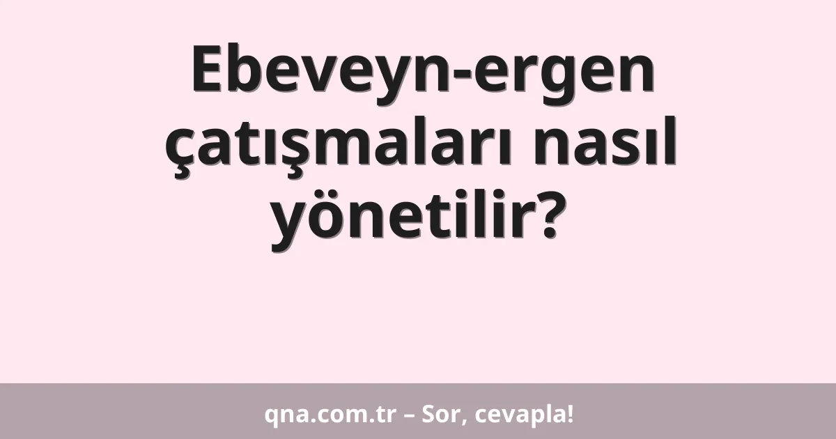 Ebeveyn-ergen çatışmaları nasıl yönetilir?
