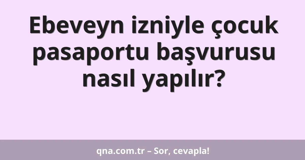 Ebeveyn izniyle çocuk pasaportu başvurusu nasıl yapılır?