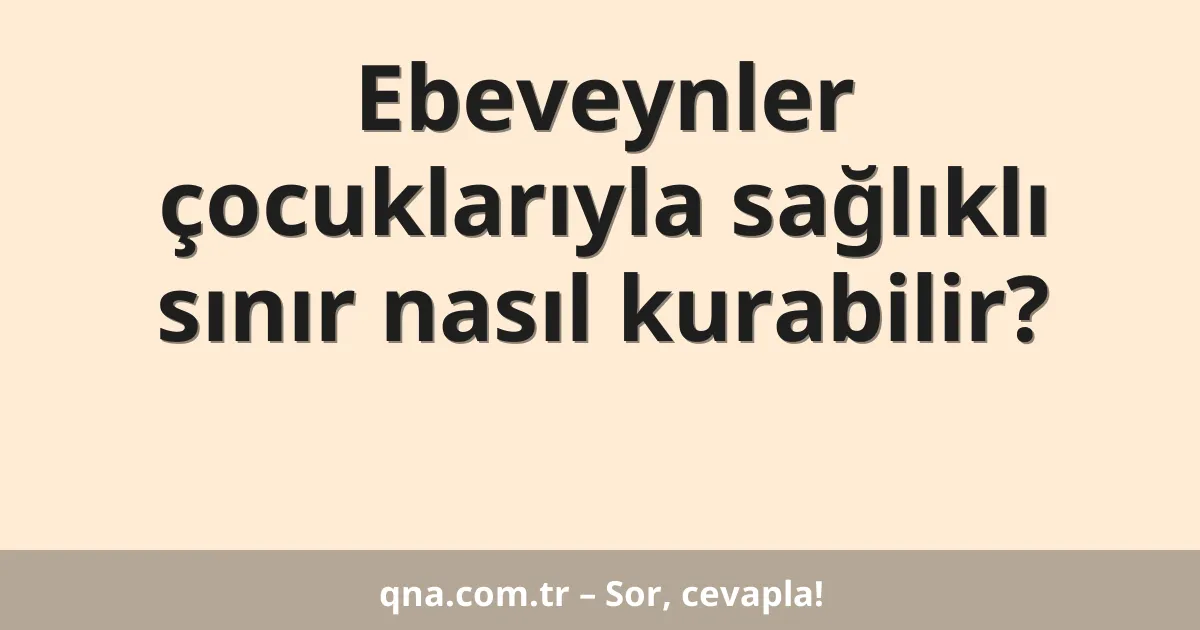 Ebeveynler çocuklarıyla sağlıklı sınır nasıl kurabilir?