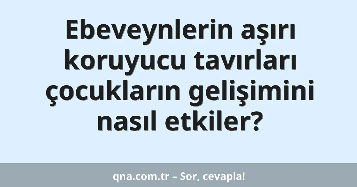 Ebeveynlerin aşırı koruyucu tavırları çocukların gelişimini nasıl etkiler?
