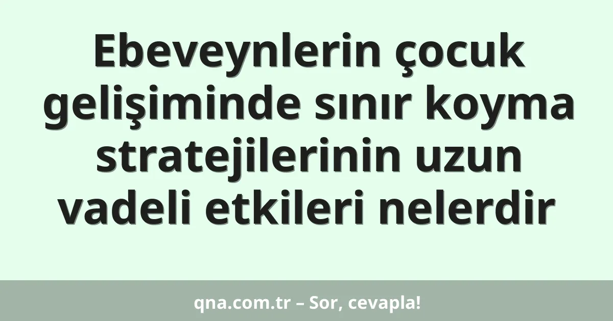 Ebeveynlerin çocuk gelişiminde sınır koyma stratejilerinin uzun vadeli etkileri nelerdir