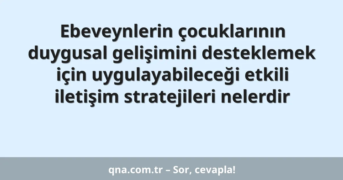 Ebeveynlerin çocuklarının duygusal gelişimini desteklemek için uygulayabileceği etkili iletişim stratejileri nelerdir
