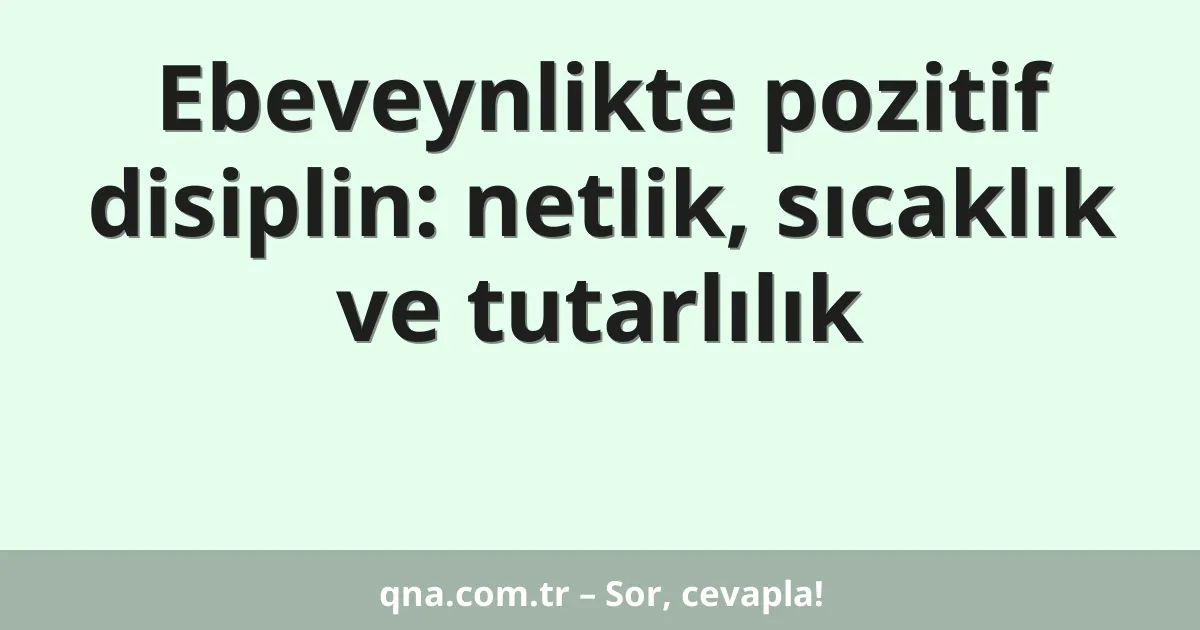 Ebeveynlikte pozitif disiplin: netlik, sıcaklık ve tutarlılık