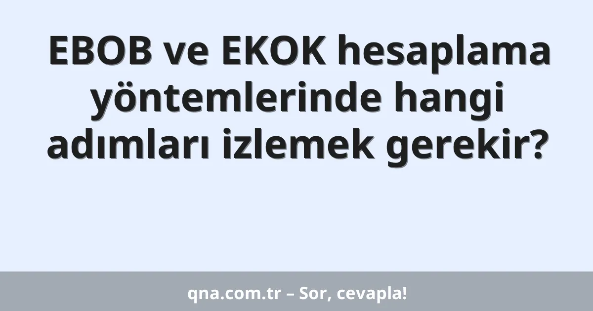 EBOB ve EKOK hesaplama yöntemlerinde hangi adımları izlemek gerekir?