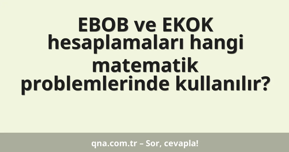 EBOB ve EKOK hesaplamaları hangi matematik problemlerinde kullanılır?