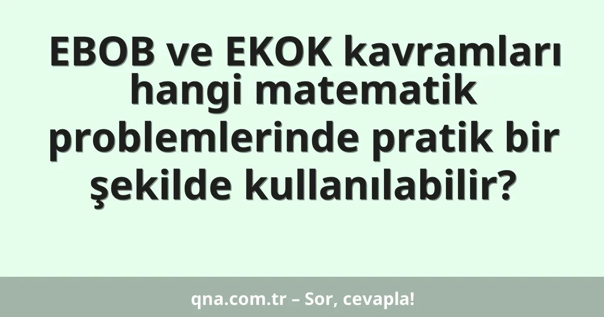 EBOB ve EKOK kavramları hangi matematik problemlerinde pratik bir şekilde kullanılabilir?