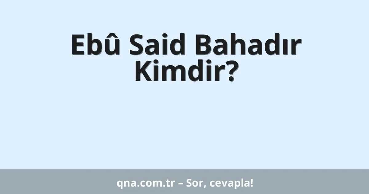 Ebû Said Bahadır Kimdir?