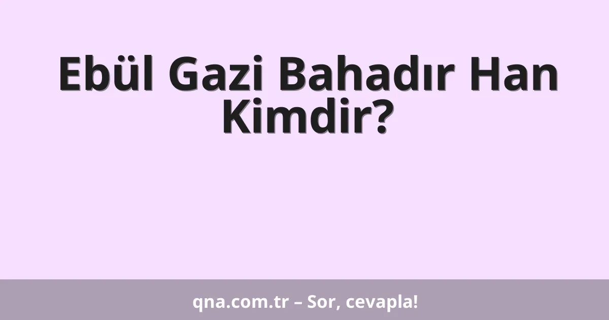 Ebül Gazi Bahadır Han Kimdir?