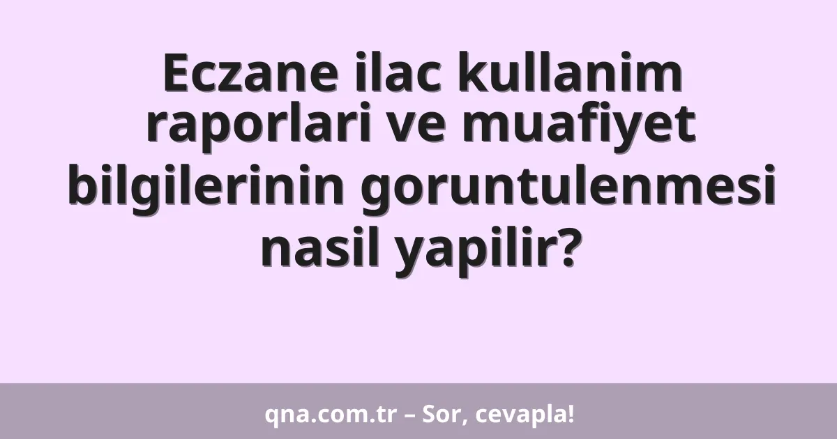 Eczane ilac kullanim raporlari ve muafiyet bilgilerinin goruntulenmesi nasil yapilir?