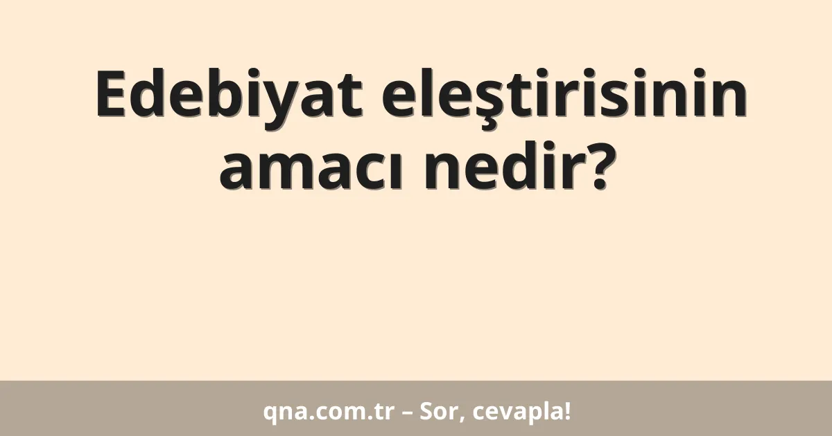 Edebiyat eleştirisinin amacı nedir?