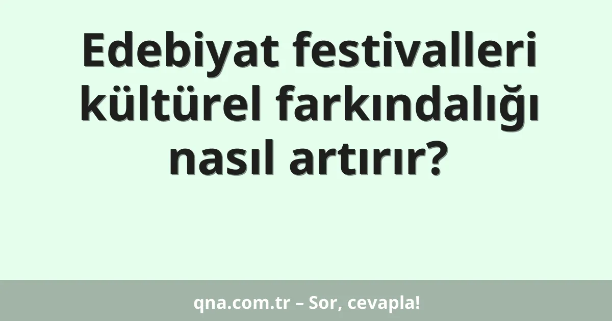 Edebiyat festivalleri kültürel farkındalığı nasıl artırır?