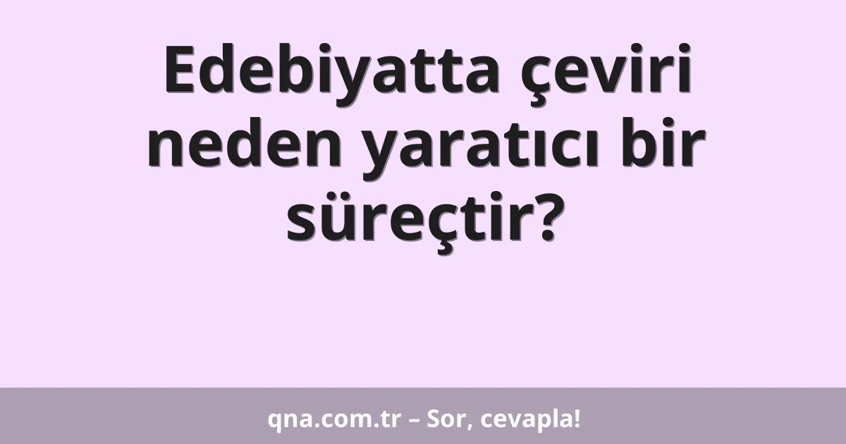 Edebiyatta çeviri neden yaratıcı bir süreçtir?