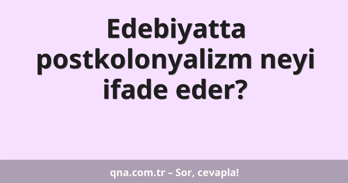 Edebiyatta postkolonyalizm neyi ifade eder?