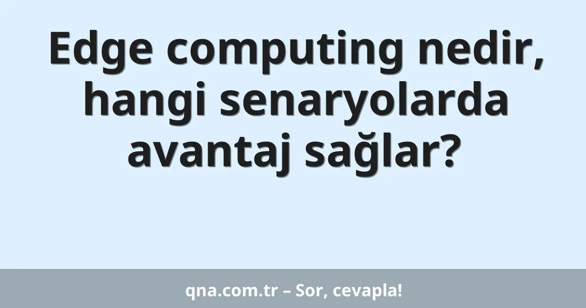 Edge computing nedir, hangi senaryolarda avantaj sağlar?