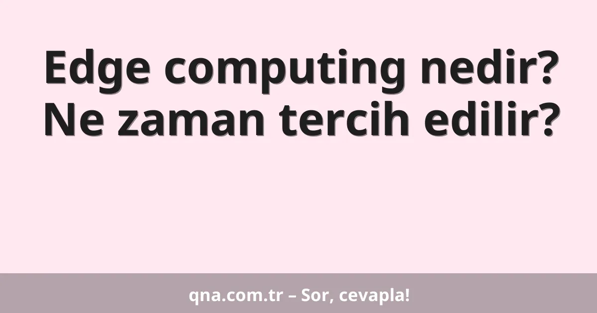 Edge computing nedir? Ne zaman tercih edilir?