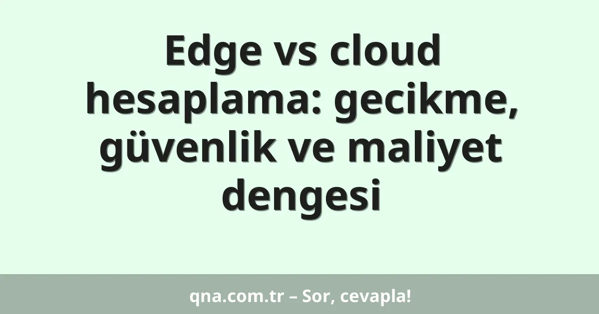 Edge vs cloud hesaplama: gecikme, güvenlik ve maliyet dengesi