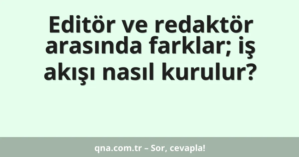 Editör ve redaktör arasında farklar; iş akışı nasıl kurulur?