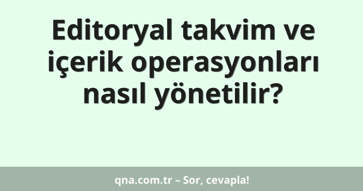Editoryal takvim ve içerik operasyonları nasıl yönetilir?