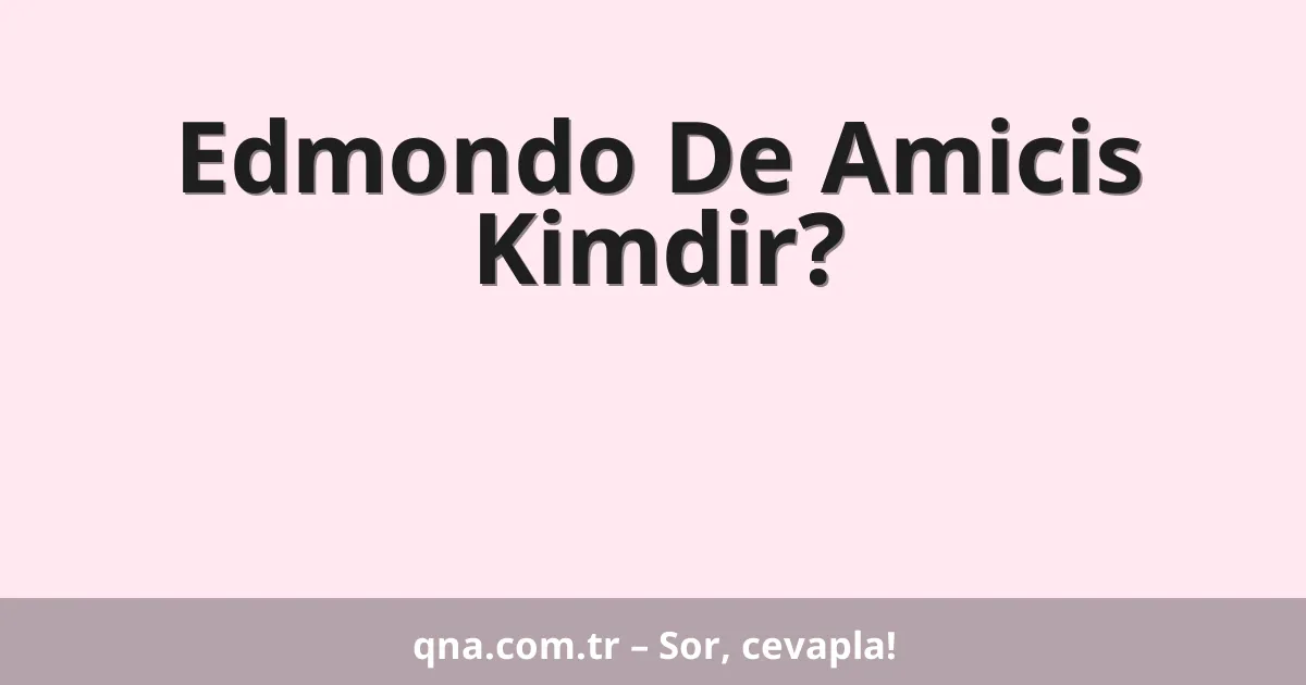 Edmondo De Amicis Kimdir?