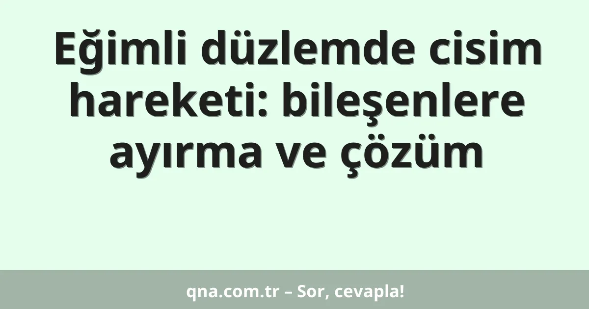 Eğimli düzlemde cisim hareketi: bileşenlere ayırma ve çözüm