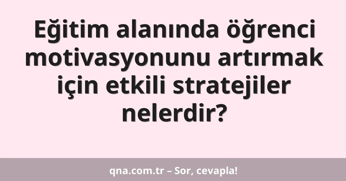 Eğitim alanında öğrenci motivasyonunu artırmak için etkili stratejiler nelerdir?