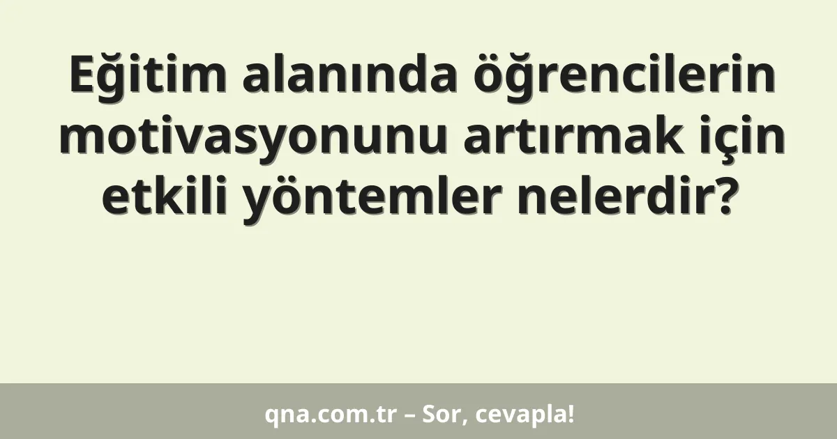 Eğitim alanında öğrencilerin motivasyonunu artırmak için etkili yöntemler nelerdir?