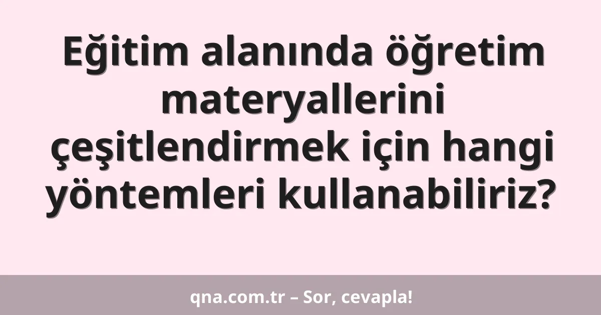 Eğitim alanında öğretim materyallerini çeşitlendirmek için hangi yöntemleri kullanabiliriz?