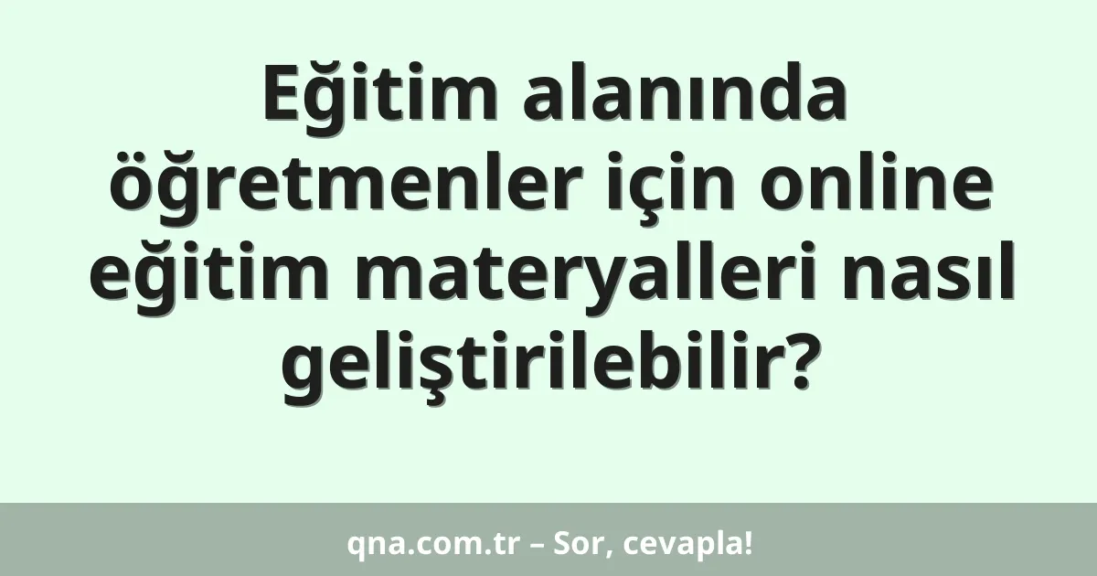 Eğitim alanında öğretmenler için online eğitim materyalleri nasıl geliştirilebilir?