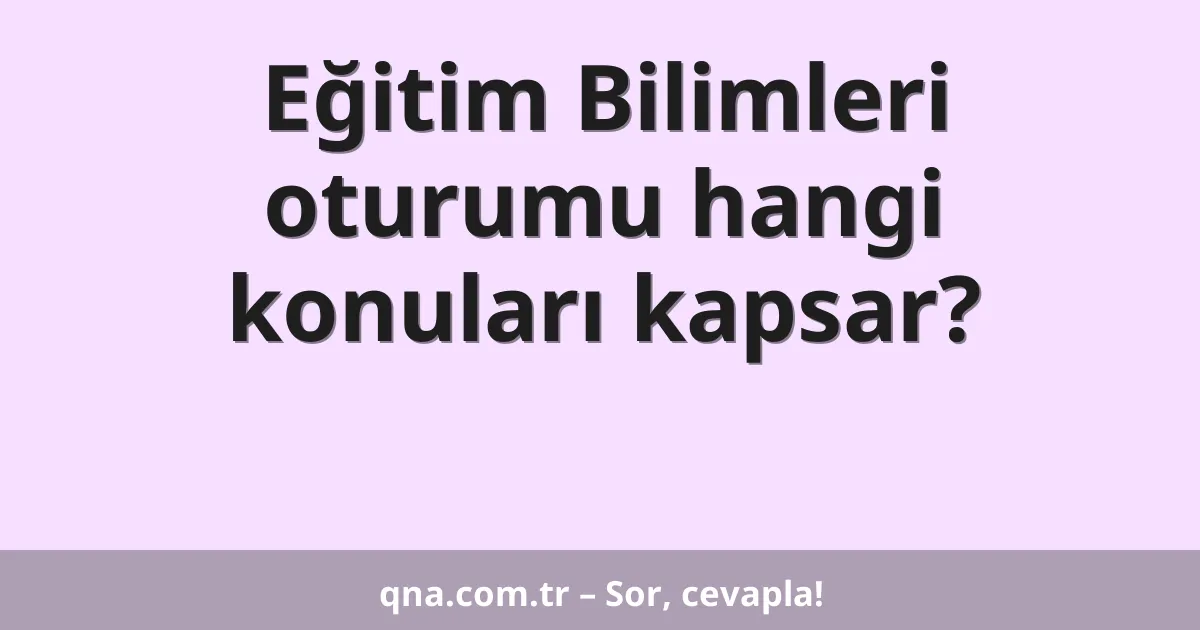 Eğitim Bilimleri oturumu hangi konuları kapsar?