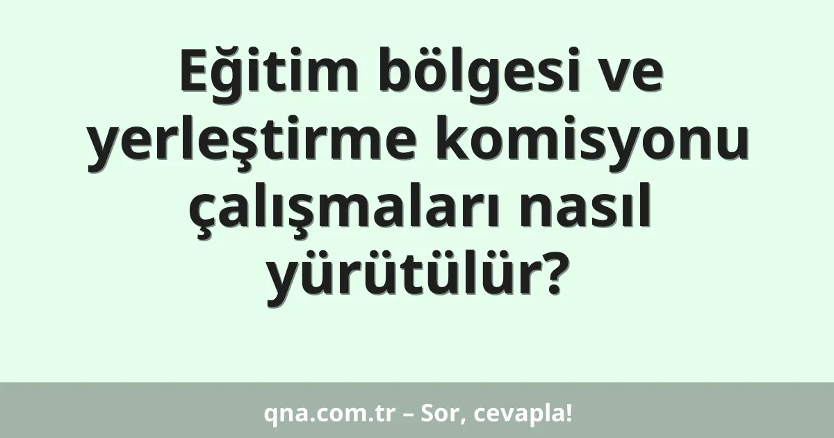 Eğitim bölgesi ve yerleştirme komisyonu çalışmaları nasıl yürütülür?