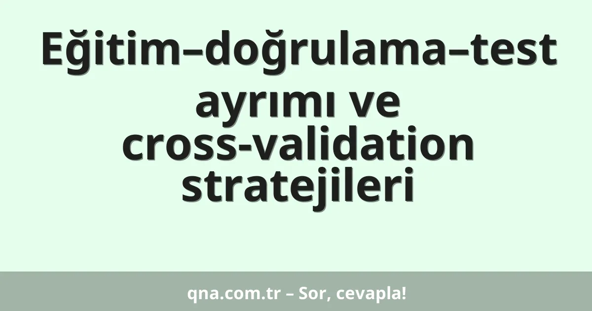 Eğitim–doğrulama–test ayrımı ve cross-validation stratejileri