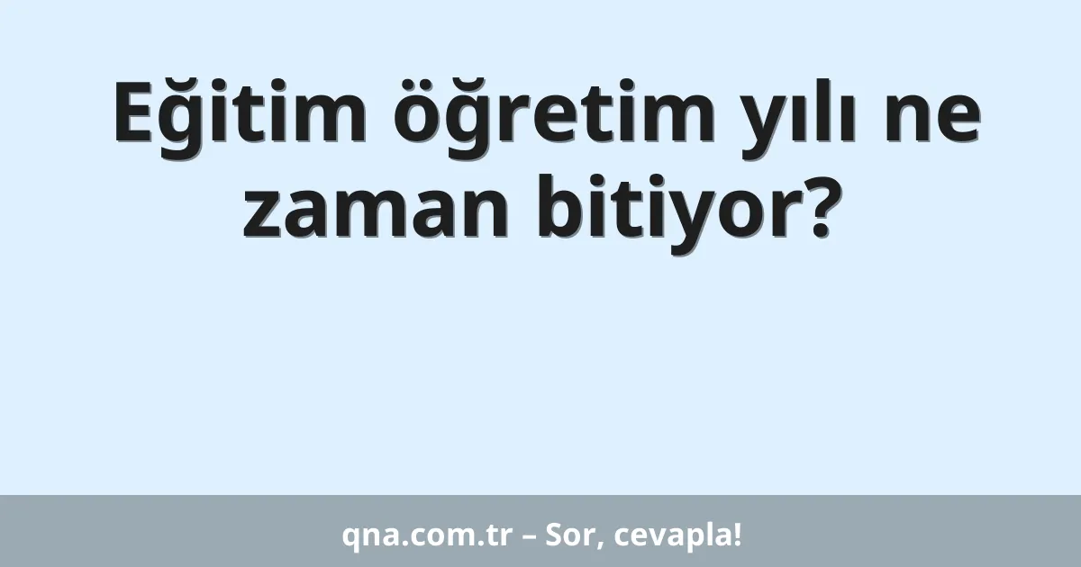 Eğitim öğretim yılı ne zaman bitiyor?