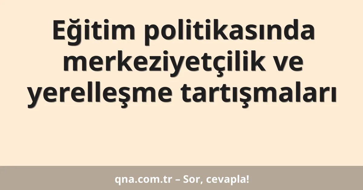 Eğitim politikasında merkeziyetçilik ve yerelleşme tartışmaları