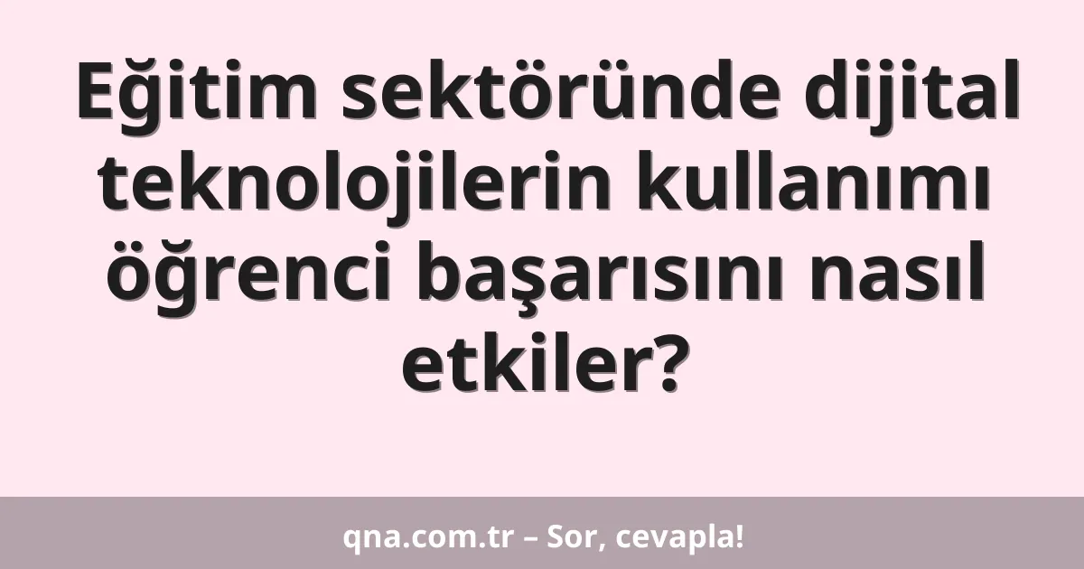 Eğitim sektöründe dijital teknolojilerin kullanımı öğrenci başarısını nasıl etkiler?