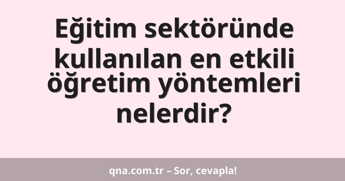 Eğitim sektöründe kullanılan en etkili öğretim yöntemleri nelerdir?