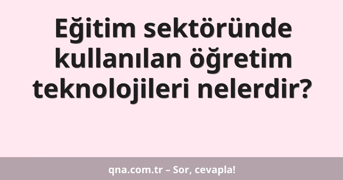 Eğitim sektöründe kullanılan öğretim teknolojileri nelerdir?