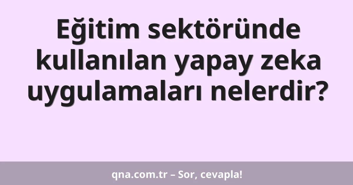 Eğitim sektöründe kullanılan yapay zeka uygulamaları nelerdir?