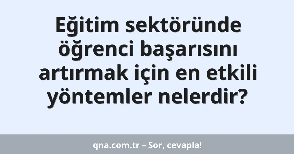 Eğitim sektöründe öğrenci başarısını artırmak için en etkili yöntemler nelerdir?