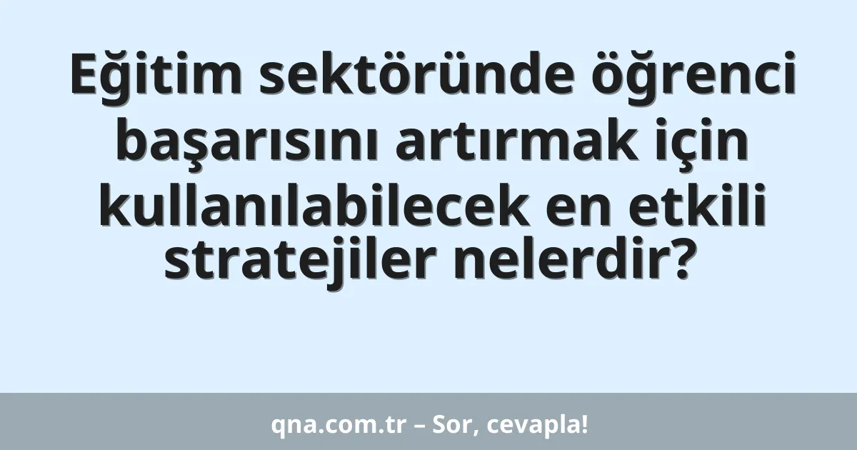 Eğitim sektöründe öğrenci başarısını artırmak için kullanılabilecek en etkili stratejiler nelerdir?