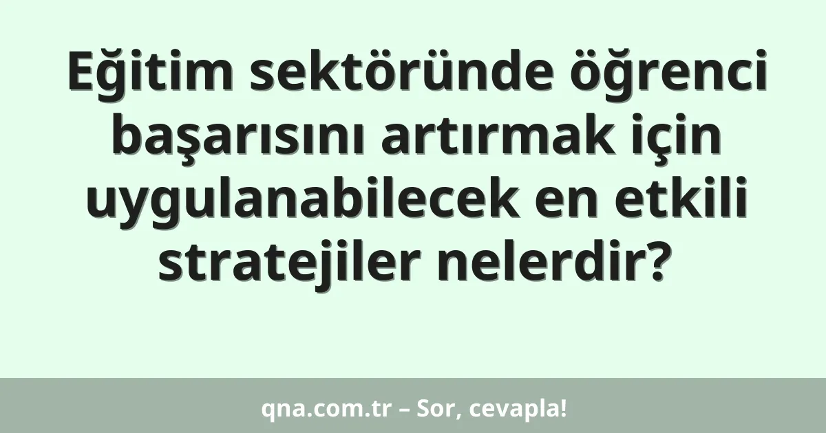 Eğitim sektöründe öğrenci başarısını artırmak için uygulanabilecek en etkili stratejiler nelerdir?