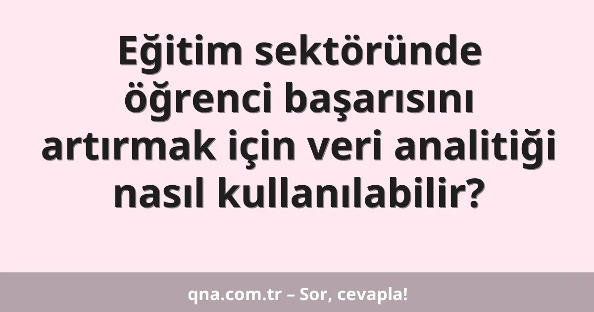 Eğitim sektöründe öğrenci başarısını artırmak için veri analitiği nasıl kullanılabilir?