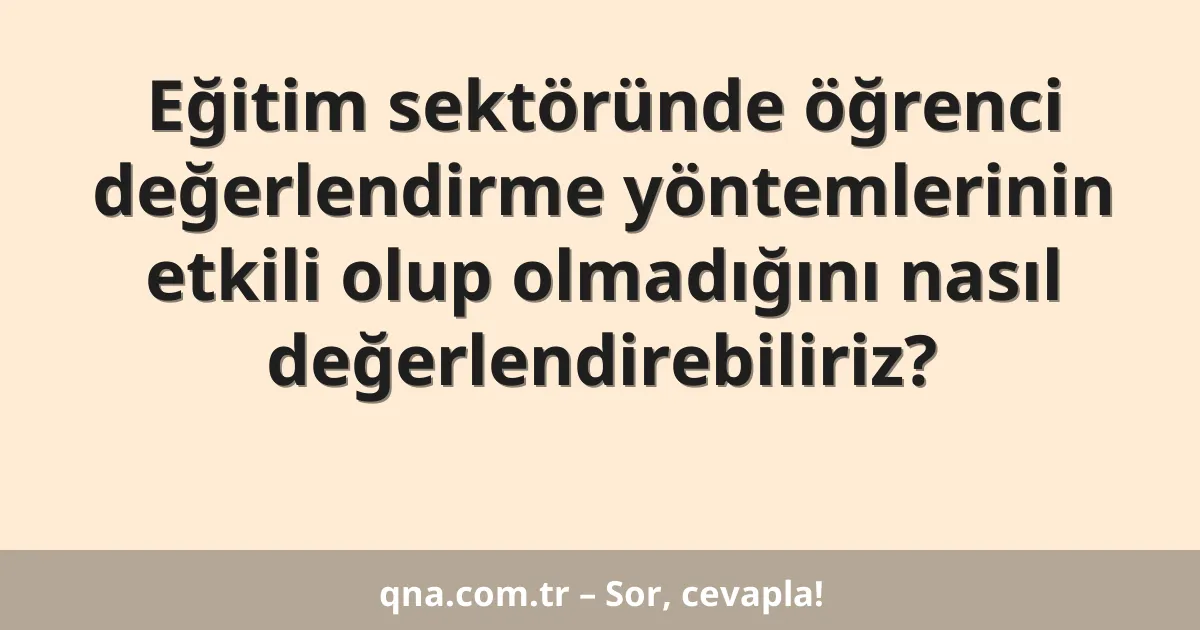 Eğitim sektöründe öğrenci değerlendirme yöntemlerinin etkili olup olmadığını nasıl değerlendirebiliriz?