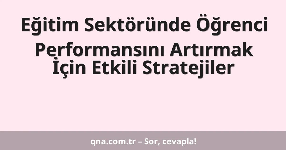 Eğitim Sektöründe Öğrenci Performansını Artırmak İçin Etkili Stratejiler