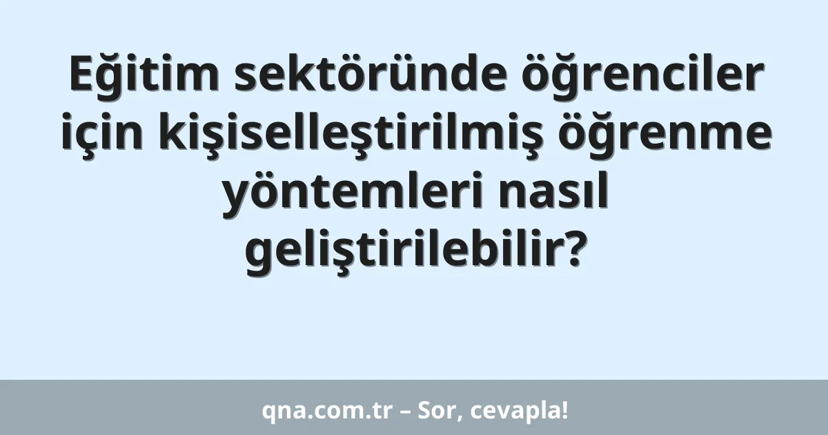 Eğitim sektöründe öğrenciler için kişiselleştirilmiş öğrenme yöntemleri nasıl geliştirilebilir?