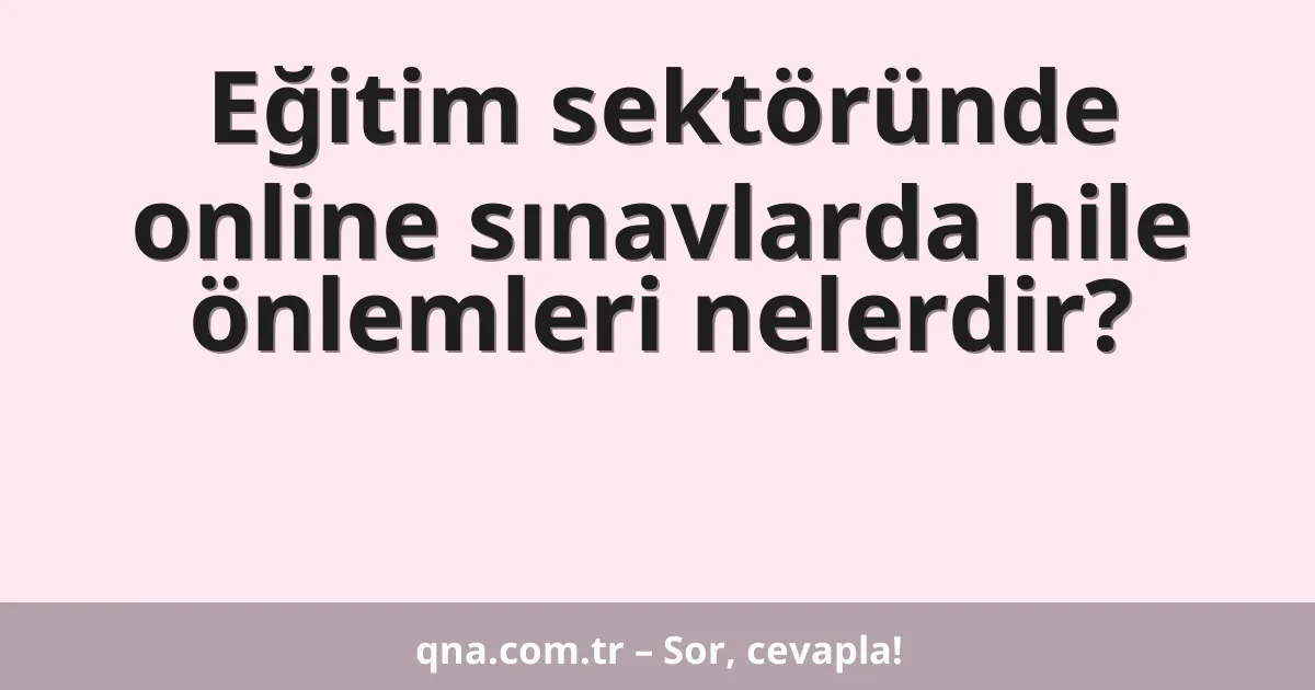 Eğitim sektöründe online sınavlarda hile önlemleri nelerdir?